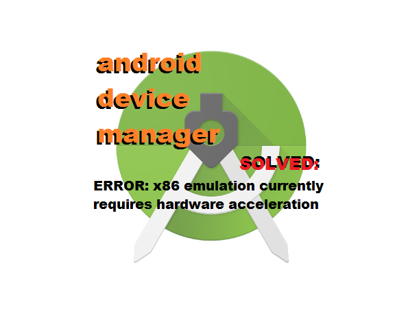 Android Device Manager - x86 Emulation Currently Requires Hardware Acceleration